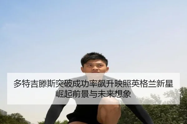 多特吉滕斯突破成功率飙升映照英格兰新星崛起前景与未来想象